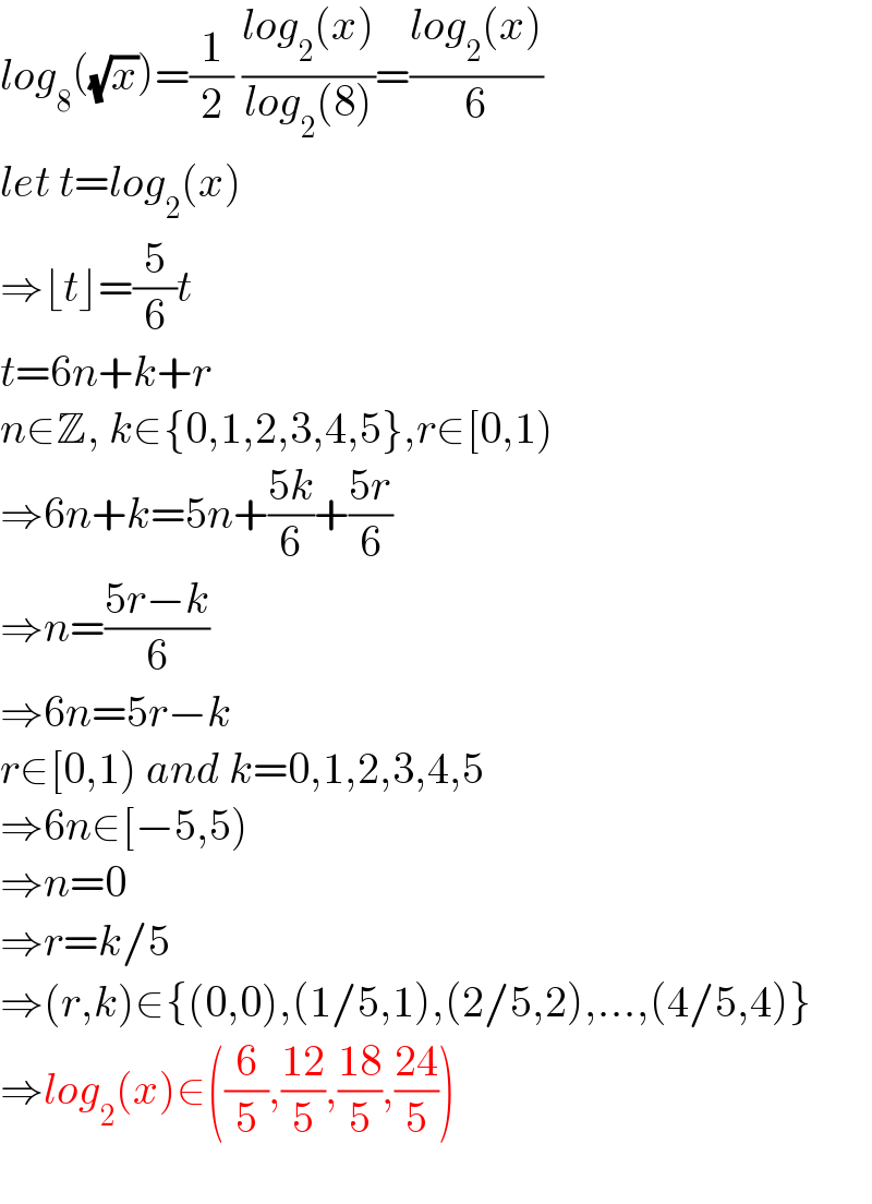 log_8 ((√x))=(1/2) ((log_2 (x))/(log_2 (8)))=((log_2 (x))/6)  let t=log_2 (x)  ⇒⌊t⌋=(5/6)t  t=6n+k+r  n∈Z, k∈{0,1,2,3,4,5},r∈[0,1)  ⇒6n+k=5n+((5k)/6)+((5r)/6)  ⇒n=((5r−k)/6)  ⇒6n=5r−k  r∈[0,1) and k=0,1,2,3,4,5  ⇒6n∈[−5,5)  ⇒n=0  ⇒r=k/5  ⇒(r,k)∈{(0,0),(1/5,1),(2/5,2),...,(4/5,4)}  ⇒log_2 (x)∈((6/5),((12)/5),((18)/5),((24)/5))    