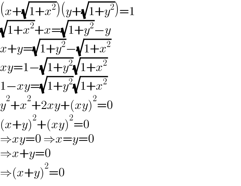 (x+(√(1+x^2 )))(y+(√(1+y^2 )))=1  (√(1+x^2 ))+x=(√(1+y^2 ))−y  x+y=(√(1+y^2 ))−(√(1+x^2 ))  xy=1−(√(1+y^2 ))(√(1+x^2 ))  1−xy=(√(1+y^2 ))(√(1+x^2 ))  y^2 +x^2 +2xy+(xy)^2 =0  (x+y)^2 +(xy)^2 =0  ⇒xy=0 ⇒x=y=0  ⇒x+y=0  ⇒(x+y)^2 =0  