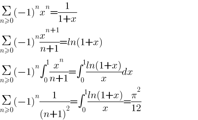 Σ_(n≥0) (−1)^n x^n =(1/(1+x))  Σ_(n≥0) (−1)^n (x^(n+1) /(n+1))=ln(1+x)  Σ_(n≥0) (−1)^n ∫_0 ^1 (x^n /(n+1))=∫_0 ^1 ((ln(1+x))/x)dx  Σ_(n≥0) (−1)^n (1/((n+1)^2 ))=∫_0 ^1 ((ln(1+x))/x)=(π^2 /(12))  