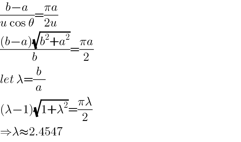 ((b−a)/(u cos θ))=((πa)/(2u))  (((b−a)(√(b^2 +a^2 )))/b)=((πa)/2)  let λ=(b/a)  (λ−1)(√(1+λ^2 ))=((πλ)/2)  ⇒λ≈2.4547  