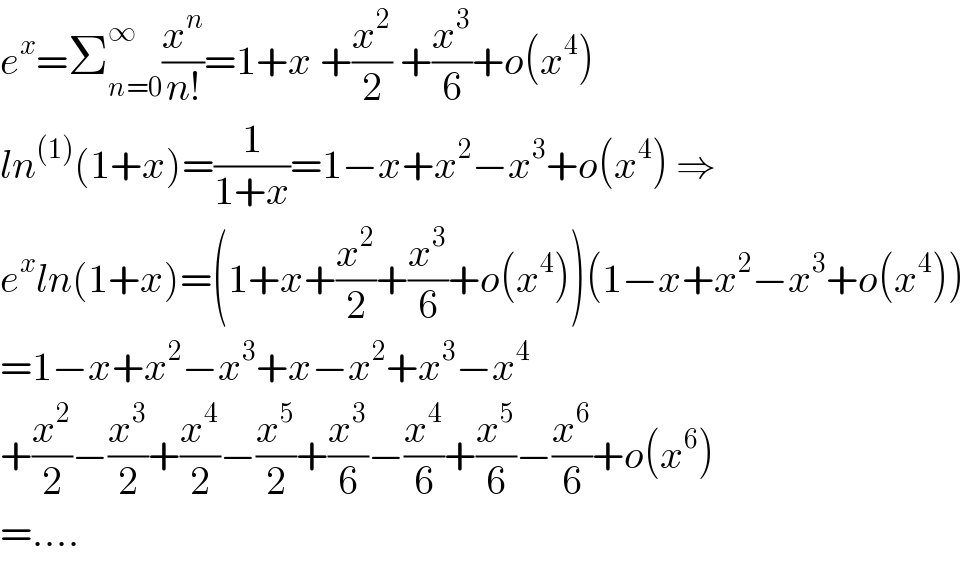 e^x =Σ_(n=0) ^∞ (x^n /(n!))=1+x +(x^2 /2) +(x^3 /6)+o(x^4 )  ln^((1)) (1+x)=(1/(1+x))=1−x+x^2 −x^3 +o(x^4 ) ⇒  e^x ln(1+x)=(1+x+(x^2 /2)+(x^3 /6)+o(x^4 ))(1−x+x^2 −x^3 +o(x^4 ))  =1−x+x^2 −x^3 +x−x^2 +x^3 −x^4   +(x^2 /2)−(x^3 /2)+(x^4 /2)−(x^5 /2)+(x^3 /6)−(x^4 /6)+(x^5 /6)−(x^6 /6)+o(x^6 )  =....  