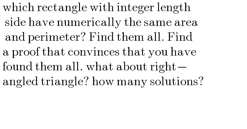  which rectangle with integer length     side have numerically the same area    and perimeter? Find them all. Find   a proof that convinces that you have   found them all. what about right−   angled triangle? how many solutions?  