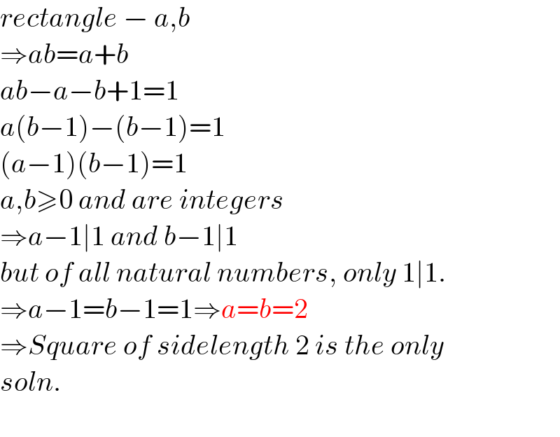 rectangle − a,b  ⇒ab=a+b  ab−a−b+1=1  a(b−1)−(b−1)=1  (a−1)(b−1)=1  a,b≥0 and are integers  ⇒a−1∣1 and b−1∣1  but of all natural numbers, only 1∣1.  ⇒a−1=b−1=1⇒a=b=2  ⇒Square of sidelength 2 is the only  soln.     