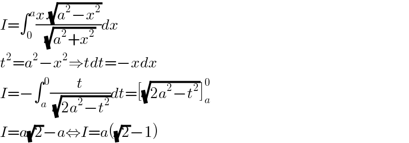 I=∫_0 ^a ((x.(√(a^2 −x^2 )))/(√(a^2 +x^2 )))dx  t^2 =a^2 −x^2 ⇒tdt=−xdx  I=−∫_a ^0 (t/(√(2a^2 −t^2 )))dt=[(√(2a^2 −t^2 ))]_a ^0   I=a(√2)−a⇔I=a((√2)−1)  