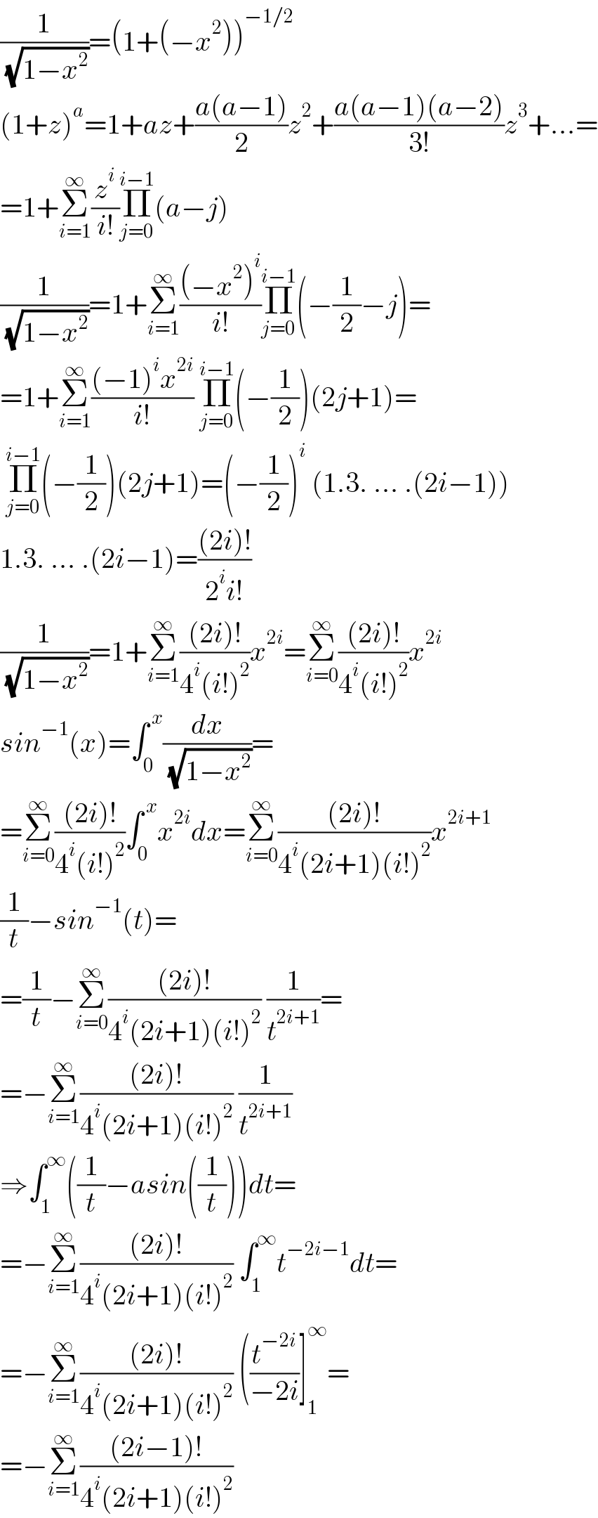 (1/( (√(1−x^2 ))))=(1+(−x^2 ))^(−1/2)   (1+z)^a =1+az+((a(a−1))/2)z^2 +((a(a−1)(a−2))/(3!))z^3 +...=  =1+Σ_(i=1) ^∞ (z^i /(i!))Π_(j=0) ^(i−1) (a−j)  (1/( (√(1−x^2 ))))=1+Σ_(i=1) ^∞ (((−x^2 )^i )/(i!))Π_(j=0) ^(i−1) (−(1/2)−j)=  =1+Σ_(i=1) ^∞ (((−1)^i x^(2i) )/(i!)) Π_(j=0) ^(i−1) (−(1/2))(2j+1)=   Π_(j=0) ^(i−1) (−(1/2))(2j+1)=(−(1/2))^i  (1.3. ... .(2i−1))  1.3. ... .(2i−1)=(((2i)!)/(2^i i!))  (1/( (√(1−x^2 ))))=1+Σ_(i=1) ^∞ (((2i)!)/(4^i (i!)^2 ))x^(2i) =Σ_(i=0) ^∞ (((2i)!)/(4^i (i!)^2 ))x^(2i)   sin^(−1) (x)=∫_0 ^( x) (dx/( (√(1−x^2 ))))=  =Σ_(i=0) ^∞ (((2i)!)/(4^i (i!)^2 ))∫_0 ^( x) x^(2i) dx=Σ_(i=0) ^∞ (((2i)!)/(4^i (2i+1)(i!)^2 ))x^(2i+1)   (1/t)−sin^(−1) (t)=  =(1/t)−Σ_(i=0) ^∞ (((2i)!)/(4^i (2i+1)(i!)^2 )) (1/t^(2i+1) )=  =−Σ_(i=1) ^∞ (((2i)!)/(4^i (2i+1)(i!)^2 )) (1/t^(2i+1) )  ⇒∫_1 ^∞ ((1/t)−asin((1/t)))dt=  =−Σ_(i=1) ^∞ (((2i)!)/(4^i (2i+1)(i!)^2 )) ∫_1 ^∞ t^(−2i−1) dt=  =−Σ_(i=1) ^∞ (((2i)!)/(4^i (2i+1)(i!)^2 )) ((t^(−2i) /(−2i))]_1 ^∞ =  =−Σ_(i=1) ^∞ (((2i−1)!)/(4^i (2i+1)(i!)^2 ))  