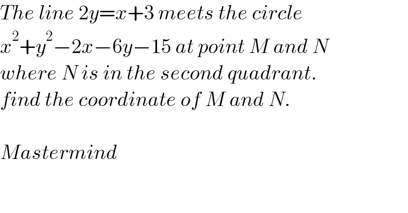The line 2y=x+3 meets the circle   x^2 +y^2 −2x−6y−15 at point M and N  where N is in the second quadrant.  find the coordinate of M and N.    Mastermind  