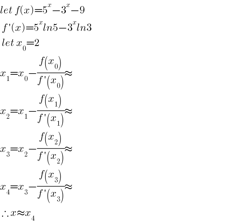 let f(x)=5^x −3^x −9   f ′(x)=5^x ln5−3^x ln3   let x_0 =2  x_1 =x_0 −((f(x_0 ))/(f ′(x_0 )))≈  x_2 =x_1 −((f(x_1 ))/(f ′(x_1 )))≈  x_3 =x_2 −((f(x_2 ))/(f ′(x_2 )))≈  x_4 =x_3 −((f(x_3 ))/(f ′(x_3 )))≈   ∴ x≈x_4   