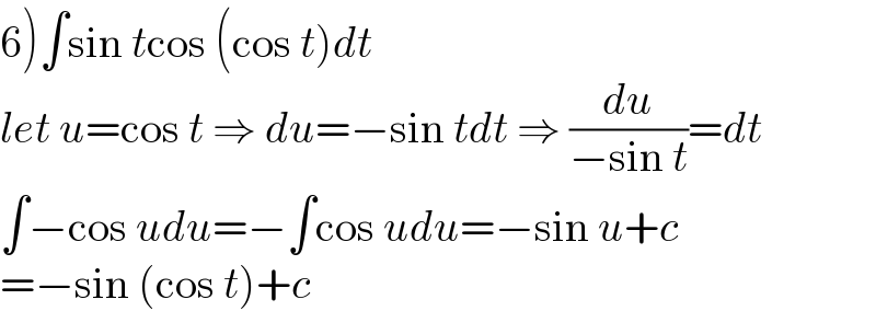 6)∫sin tcos (cos t)dt  let u=cos t ⇒ du=−sin tdt ⇒ (du/(−sin t))=dt  ∫−cos udu=−∫cos udu=−sin u+c  =−sin (cos t)+c  