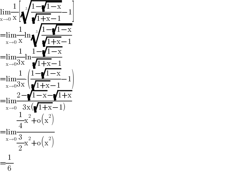 lim_(x→0) (1/x)[(((1−(√(1−x)))/( (√(1+x))−1)))^(1/3) −1]  =lim_(x→0) (1/x)ln(((1−(√(1−x)))/( (√(1+x))−1)))^(1/3)   =lim_(x→0) (1/(3x))ln((1−(√(1−x)))/( (√(1+x))−1))  =lim_(x→0) (1/(3x))∙(((1−(√(1−x)))/( (√(1+x))−1))−1)  =lim_(x→0) ((2−(√(1−x))−(√(1+x)))/(3x((√(1+x))−1)))  =lim_(x→0) (((1/4)x^2 +o(x^2 ))/((3/2)x^2 +o(x^2 )))  =(1/6)  