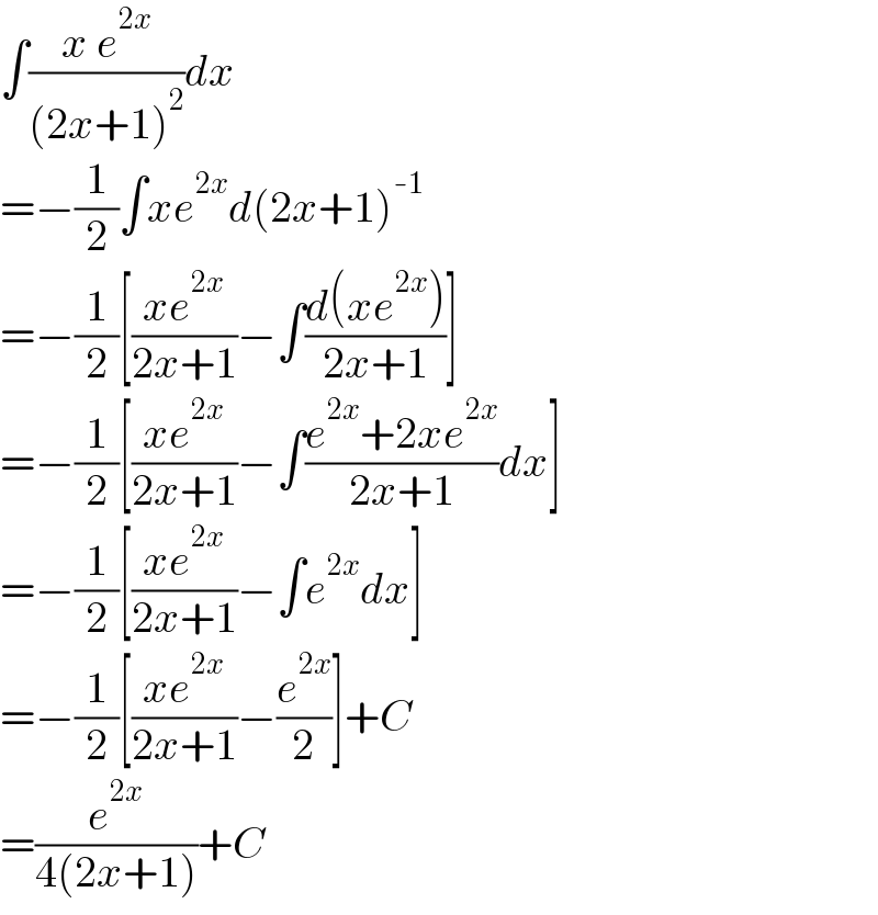 ∫((x e^(2x) )/((2x+1)^2 ))dx  =−(1/2)∫xe^(2x) d(2x+1)^(-1)   =−(1/2)[((xe^(2x) )/(2x+1))−∫((d(xe^(2x) ))/(2x+1))]  =−(1/2)[((xe^(2x) )/(2x+1))−∫((e^(2x) +2xe^(2x) )/(2x+1))dx]  =−(1/2)[((xe^(2x) )/(2x+1))−∫e^(2x) dx]  =−(1/2)[((xe^(2x) )/(2x+1))−(e^(2x) /2)]+C  =(e^(2x) /(4(2x+1)))+C  
