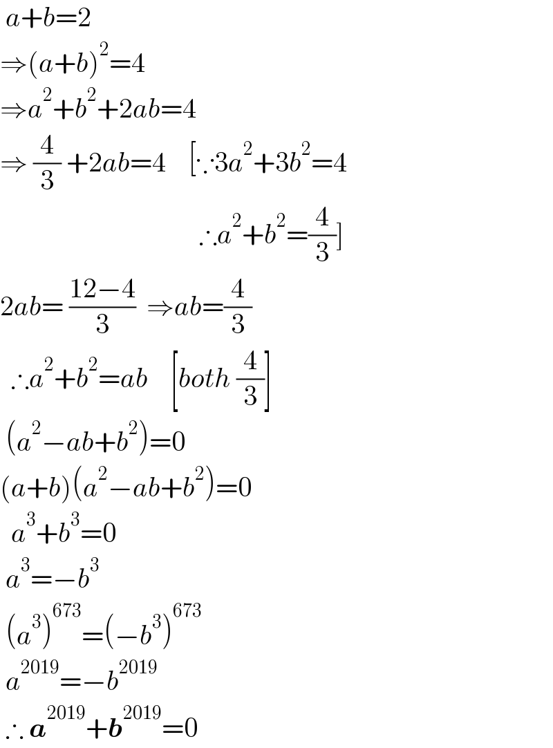  a+b=2  ⇒(a+b)^2 =4  ⇒a^2 +b^2 +2ab=4  ⇒ (4/3) +2ab=4    [∵3a^2 +3b^2 =4                                      ∴a^2 +b^2 =(4/3)]  2ab= ((12−4)/3)  ⇒ab=(4/3)    ∴a^2 +b^2 =ab    [both (4/3)]   (a^2 −ab+b^2 )=0  (a+b)(a^2 −ab+b^2 )=0    a^3 +b^3 =0   a^3 =−b^3    (a^3 )^(673) =(−b^3 )^(673)    a^(2019) =−b^(2019)    ∴ a^(2019) +b^(2019) =0  