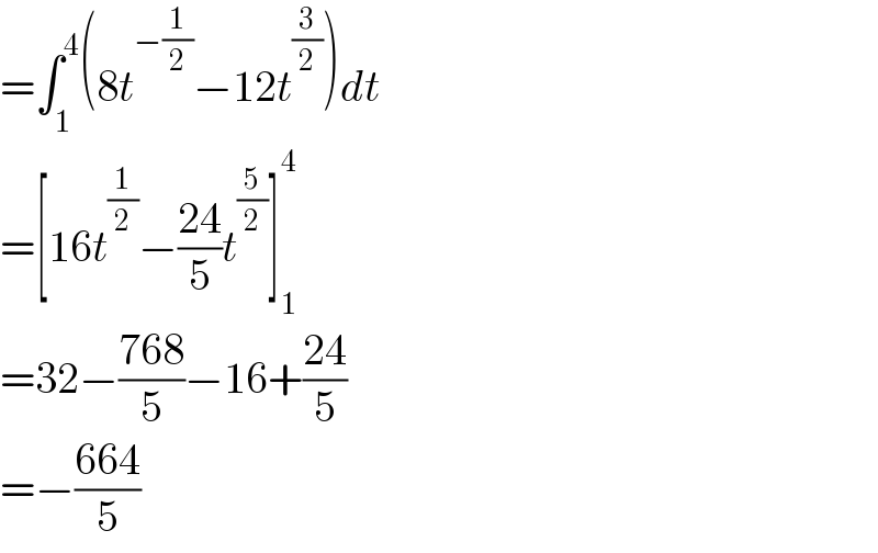 =∫_1 ^4 (8t^(−(1/2)) −12t^(3/2) )dt  =[16t^(1/2) −((24)/5)t^(5/2) ]_1 ^4   =32−((768)/5)−16+((24)/5)  =−((664)/5)  