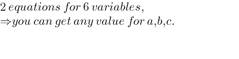 2 equations for 6 variables,   ⇒you can get any value for a,b,c.  