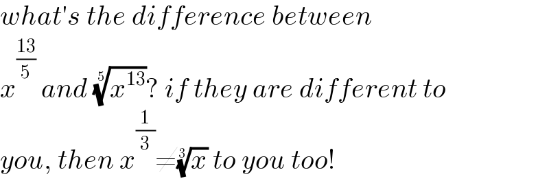 what′s the difference between  x^((13)/5)  and (x^(13) )^(1/5) ? if they are different to  you, then x^(1/3) ≠(x)^(1/3)  to you too!  