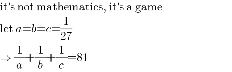 it′s not mathematics, it′s a game  let a=b=c=(1/(27))  ⇒ (1/a)+(1/b)+(1/c)=81  