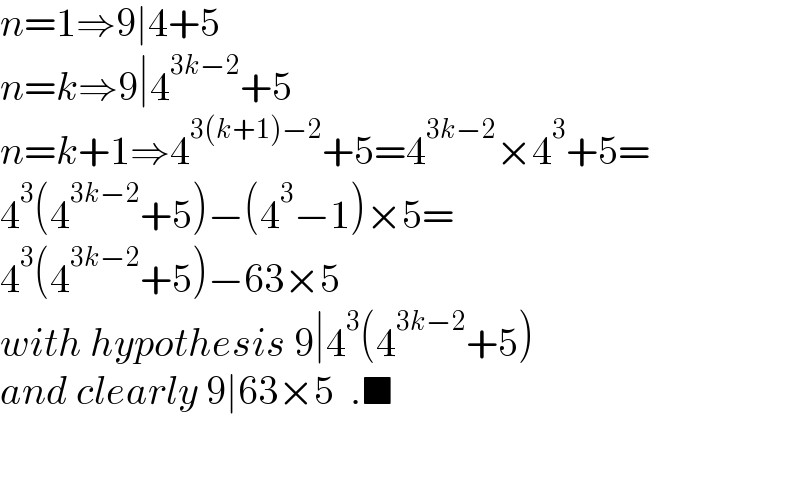 n=1⇒9∣4+5  n=k⇒9∣4^(3k−2) +5  n=k+1⇒4^(3(k+1)−2) +5=4^(3k−2) ×4^3 +5=  4^3 (4^(3k−2) +5)−(4^3 −1)×5=  4^3 (4^(3k−2) +5)−63×5  with hypothesis 9∣4^3 (4^(3k−2) +5)  and clearly 9∣63×5  .■    