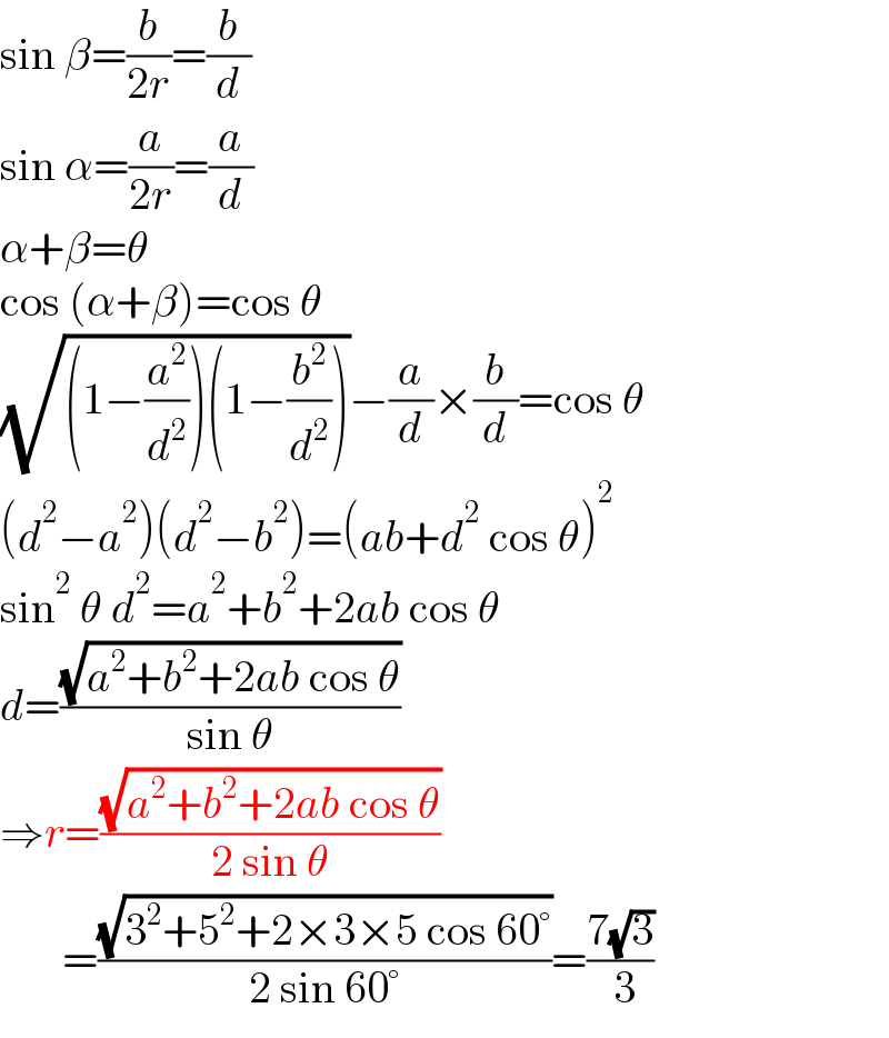 sin β=(b/(2r))=(b/d)  sin α=(a/(2r))=(a/d)  α+β=θ  cos (α+β)=cos θ  (√((1−(a^2 /d^2 ))(1−(b^2 /d^2 ))))−(a/d)×(b/d)=cos θ  (d^2 −a^2 )(d^2 −b^2 )=(ab+d^2  cos θ)^2   sin^2  θ d^2 =a^2 +b^2 +2ab cos θ  d=((√(a^2 +b^2 +2ab cos θ))/(sin θ))  ⇒r=((√(a^2 +b^2 +2ab cos θ))/(2 sin θ))         =((√(3^2 +5^2 +2×3×5 cos 60°))/(2 sin 60°))=((7(√3))/( 3))  