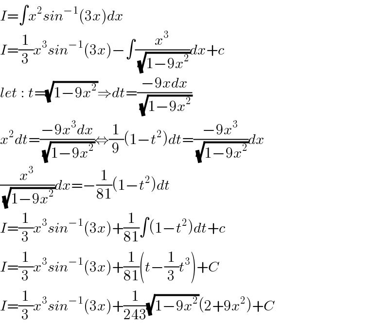 I=∫x^2 sin^(−1) (3x)dx  I=(1/3)x^3 sin^(−1) (3x)−∫(x^3 /(√(1−9x^2 )))dx+c  let : t=(√(1−9x^2 ))⇒dt=((−9xdx)/(√(1−9x^2 )))  x^2 dt=((−9x^3 dx)/(√(1−9x^2 )))⇔(1/9)(1−t^2 )dt=((−9x^3 )/(√(1−9x^2 )))dx  (x^3 /(√(1−9x^2 )))dx=−(1/(81))(1−t^2 )dt  I=(1/3)x^3 sin^(−1) (3x)+(1/(81))∫(1−t^2 )dt+c  I=(1/3)x^3 sin^(−1) (3x)+(1/(81))(t−(1/3)t^3 )+C  I=(1/3)x^3 sin^(−1) (3x)+(1/(243))(√(1−9x^2 ))(2+9x^2 )+C  