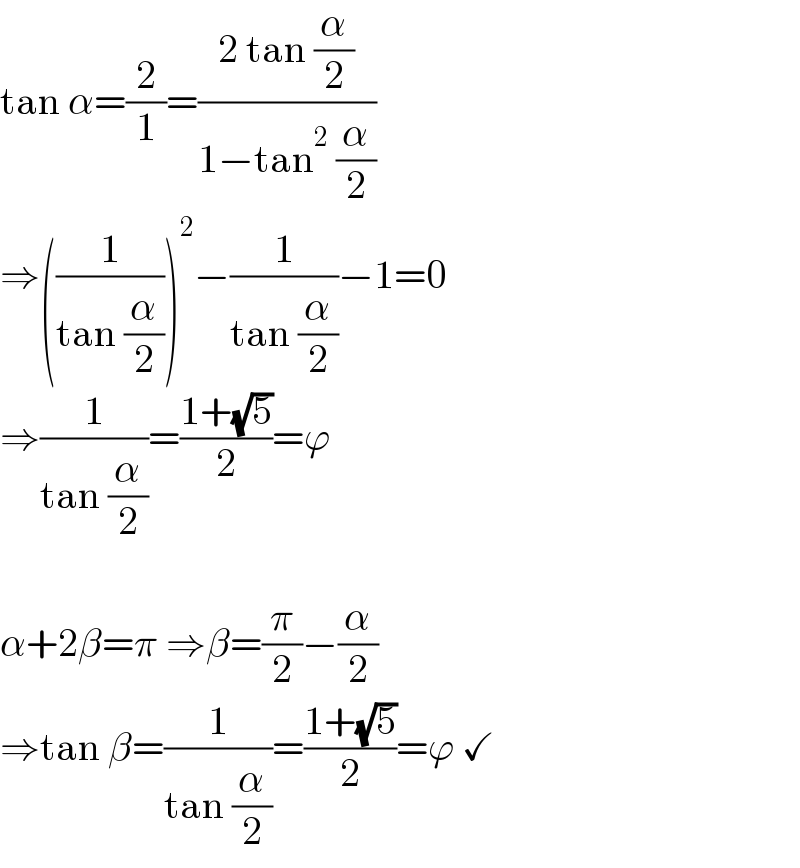 tan α=(2/1)=((2 tan (α/2))/(1−tan^2  (α/2)))  ⇒((1/(tan (α/2))))^2 −(1/(tan (α/2)))−1=0  ⇒(1/(tan (α/2)))=((1+(√5))/2)=ϕ    α+2β=π ⇒β=(π/2)−(α/2)  ⇒tan β=(1/(tan (α/2)))=((1+(√5))/2)=ϕ ✓  