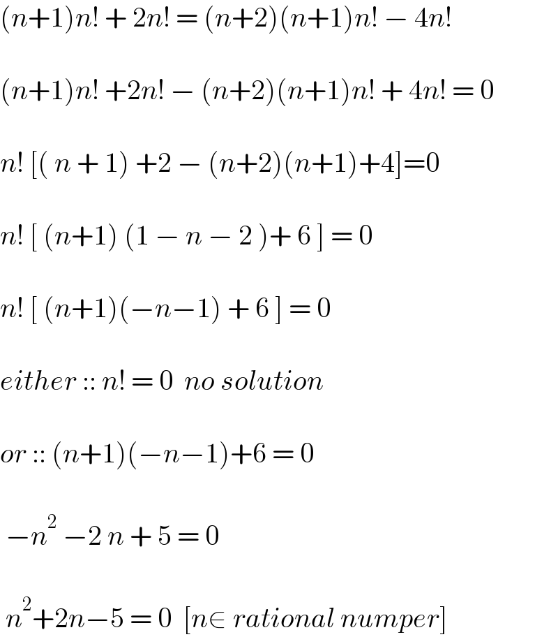 (n+1)n! + 2n! = (n+2)(n+1)n! − 4n!     (n+1)n! +2n! − (n+2)(n+1)n! + 4n! = 0    n! [( n + 1) +2 − (n+2)(n+1)+4]=0    n! [ (n+1) (1 − n − 2 )+ 6 ] = 0    n! [ (n+1)(−n−1) + 6 ] = 0    either :: n! = 0  no solution    or :: (n+1)(−n−1)+6 = 0     −n^2  −2 n + 5 = 0     n^2 +2n−5 = 0  [n∈ rational numper]  