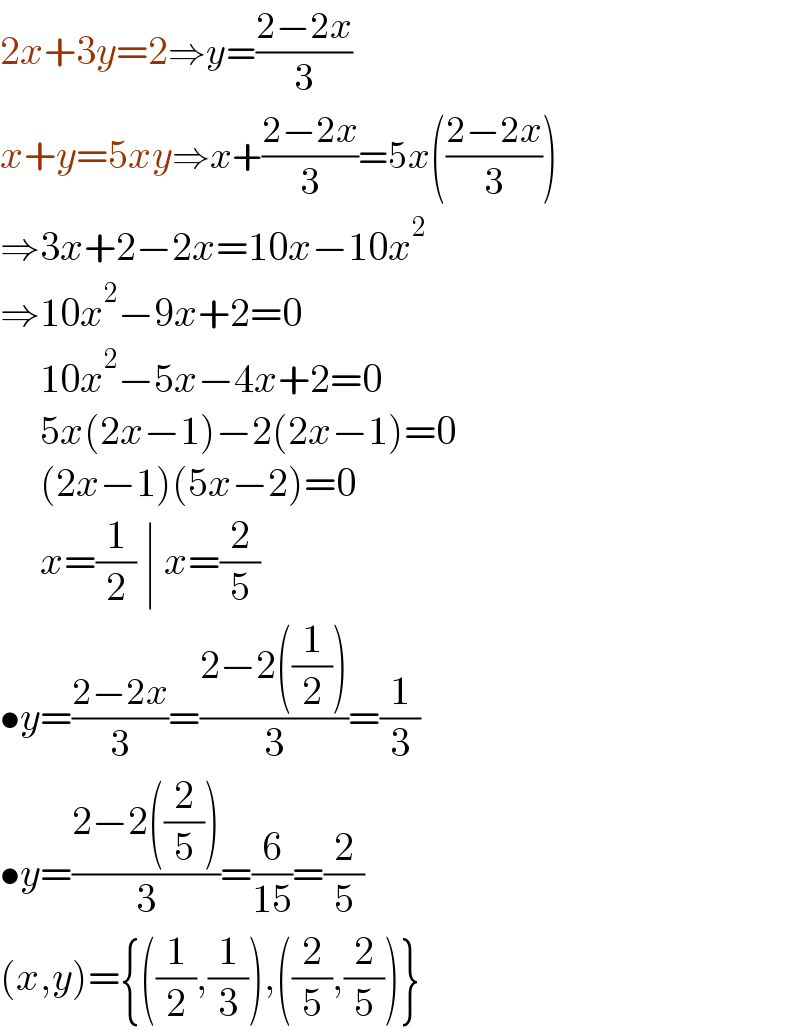 2x+3y=2⇒y=((2−2x)/3)  x+y=5xy⇒x+((2−2x)/3)=5x(((2−2x)/3))  ⇒3x+2−2x=10x−10x^2   ⇒10x^2 −9x+2=0       10x^2 −5x−4x+2=0       5x(2x−1)−2(2x−1)=0       (2x−1)(5x−2)=0       x=(1/2) ∣ x=(2/5)  •y=((2−2x)/3)=((2−2((1/2)))/3)=(1/3)  •y=((2−2((2/5)))/3)=(6/(15))=(2/5)  (x,y)={((1/2),(1/3)),((2/5),(2/5))}  