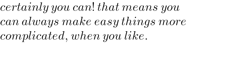 certainly you can! that means you  can always make easy things more  complicated, when you like.  