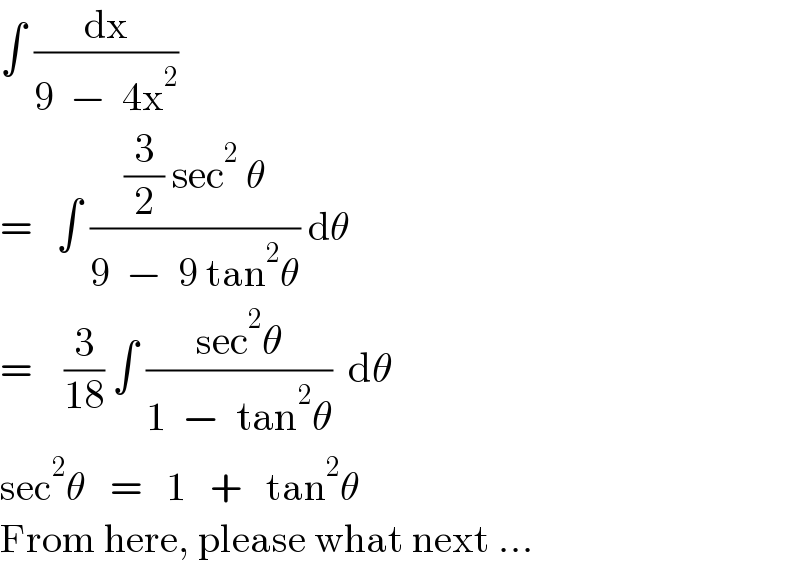 ∫ (dx/(9  −  4x^2 ))  =   ∫ (((3/2) sec^2  θ)/(9  −  9 tan^2 θ)) dθ  =    (3/(18)) ∫ ((sec^2 θ)/(1  −  tan^2 θ))  dθ  sec^2 θ   =   1   +   tan^2 θ         From here, please what next ...  