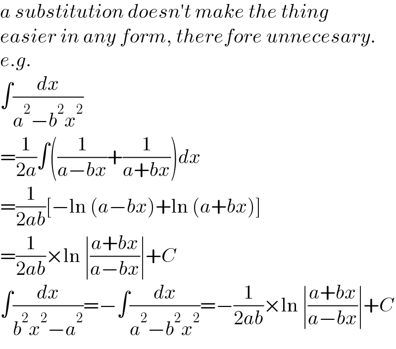 a substitution doesn′t make the thing  easier in any form, therefore unnecesary.  e.g.  ∫(dx/(a^2 −b^2 x^2 ))  =(1/(2a))∫((1/(a−bx))+(1/(a+bx)))dx  =(1/(2ab))[−ln (a−bx)+ln (a+bx)]  =(1/(2ab))×ln ∣((a+bx)/(a−bx))∣+C  ∫(dx/(b^2 x^2 −a^2 ))=−∫(dx/(a^2 −b^2 x^2 ))=−(1/(2ab))×ln ∣((a+bx)/(a−bx))∣+C  
