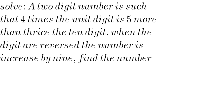 solve: A two digit number is such  that 4 times the unit digit is 5 more   than thrice the ten digit. when the  digit are reversed the number is   increase by nine, find the number    