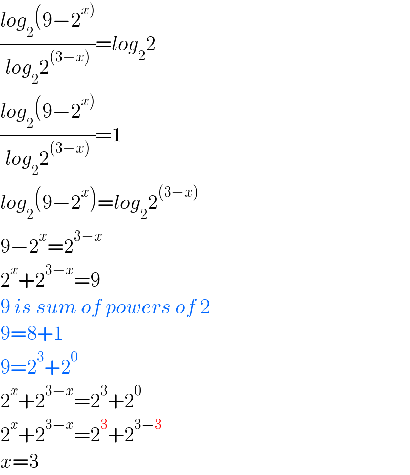 ((log_2 (9−2^(x)) )/(log_2 2^((3−x)) ))=log_2 2  ((log_2 (9−2^(x)) )/(log_2 2^((3−x)) ))=1  log_2 (9−2^x )=log_2 2^((3−x))   9−2^x =2^(3−x)   2^x +2^(3−x) =9  9 is sum of powers of 2  9=8+1  9=2^3 +2^0   2^x +2^(3−x) =2^3 +2^0   2^x +2^(3−x) =2^3 +2^(3−3)   x=3  