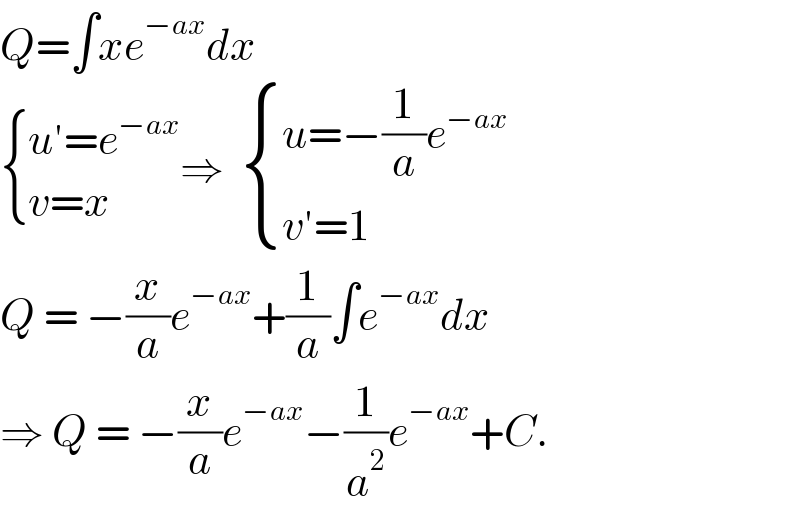 Q=∫xe^(−ax) dx     { ((u′=e^(−ax) )),((v=x  )) :}⇒   { ((u=−(1/a)e^(−ax) )),((v′=1)) :}  Q = −(x/a)e^(−ax) +(1/a)∫e^(−ax) dx  ⇒ Q = −(x/a)e^(−ax) −(1/a^2 )e^(−ax) +C.  