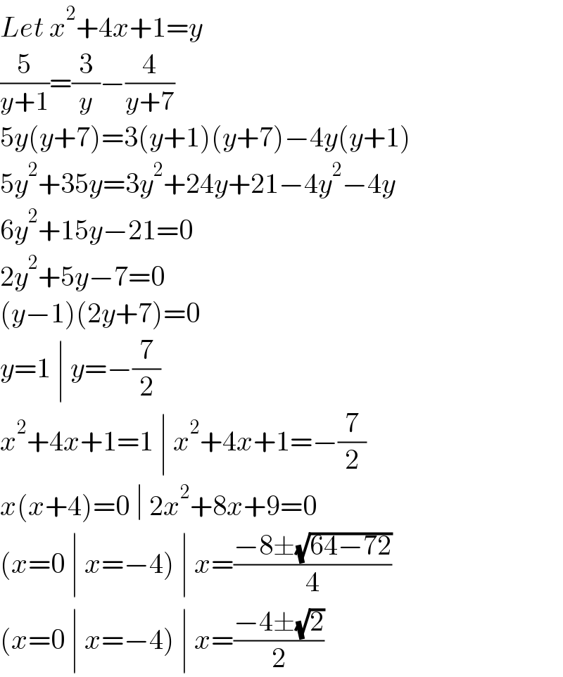 Let x^2 +4x+1=y  (5/(y+1))=(3/y)−(4/(y+7))  5y(y+7)=3(y+1)(y+7)−4y(y+1)  5y^2 +35y=3y^2 +24y+21−4y^2 −4y  6y^2 +15y−21=0  2y^2 +5y−7=0  (y−1)(2y+7)=0  y=1 ∣ y=−(7/2)  x^2 +4x+1=1 ∣ x^2 +4x+1=−(7/2)  x(x+4)=0 ∣ 2x^2 +8x+9=0  (x=0 ∣ x=−4) ∣ x=((−8±(√(64−72)))/4)  (x=0 ∣ x=−4) ∣ x=((−4±(√2))/2)  