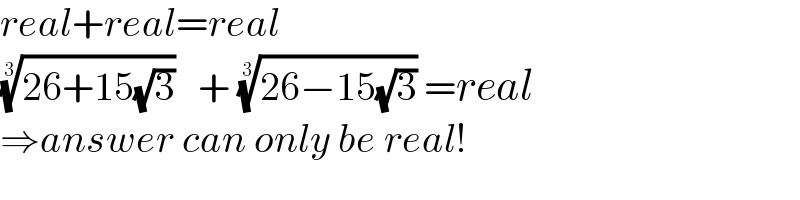 real+real=real  ((26+15(√3)))^(1/3)    + ((26−15(√3)))^(1/3)  =real  ⇒answer can only be real!  