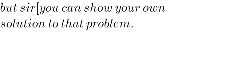 but sir[you can show your own   solution to that problem.  