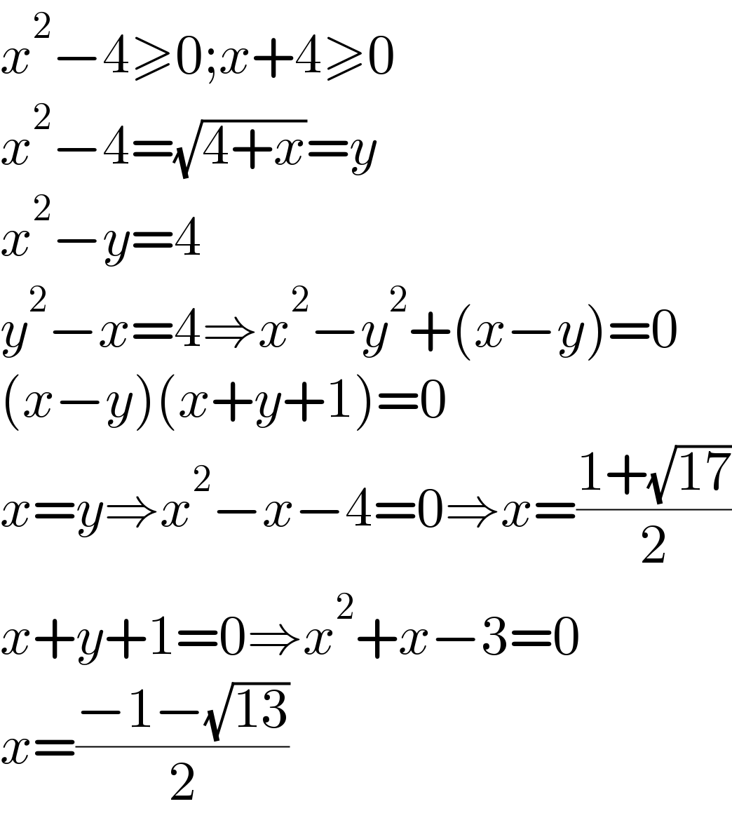 x^2 −4≥0;x+4≥0  x^2 −4=(√(4+x))=y  x^2 −y=4  y^2 −x=4⇒x^2 −y^2 +(x−y)=0  (x−y)(x+y+1)=0  x=y⇒x^2 −x−4=0⇒x=((1+(√(17)))/2)  x+y+1=0⇒x^2 +x−3=0  x=((−1−(√(13)))/2)  