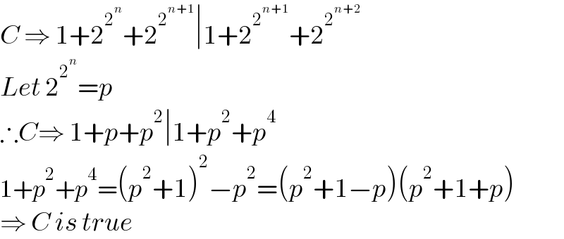 C ⇒ 1+2^2^n  +2^2^(n+1)  ∣1+2^2^(n+1)  +2^2^(n+2)    Let 2^2^n  =p  ∴C⇒ 1+p+p^2 ∣1+p^2 +p^4   1+p^2 +p^4 =(p^2 +1)^2 −p^2 =(p^2 +1−p)(p^2 +1+p)  ⇒ C is true  