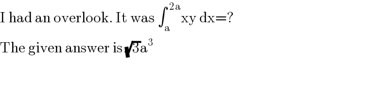 I had an overlook. It was ∫_a ^( 2a) xy dx=?  The given answer is (√3)a^3   
