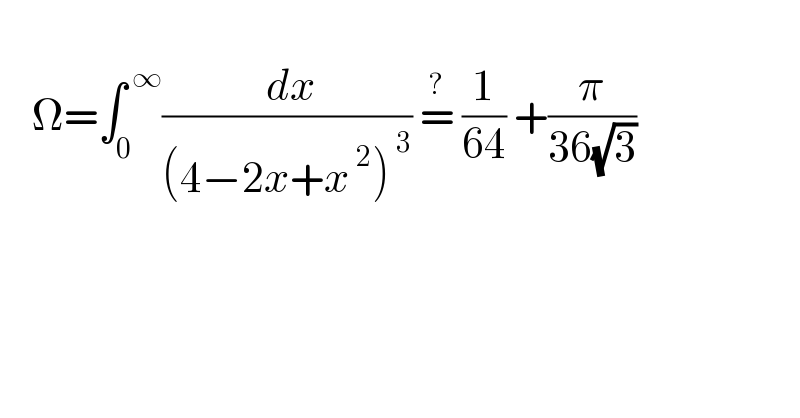       Ω=∫_0 ^( ∞) (( dx)/((4−2x+x^( 2) )^( 3) )) =^?  (1/(64)) +(π/(36(√3)))  