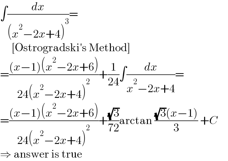 ∫(dx/((x^2 −2x+4)^3 ))=       [Ostrogradski′s Method]  =(((x−1)(x^2 −2x+6))/(24(x^2 −2x+4)^2 ))+(1/(24))∫(dx/(x^2 −2x+4))=  =(((x−1)(x^2 −2x+6))/(24(x^2 −2x+4)^2 ))+((√3)/(72))arctan (((√3)(x−1))/3) +C  ⇒ answer is true  
