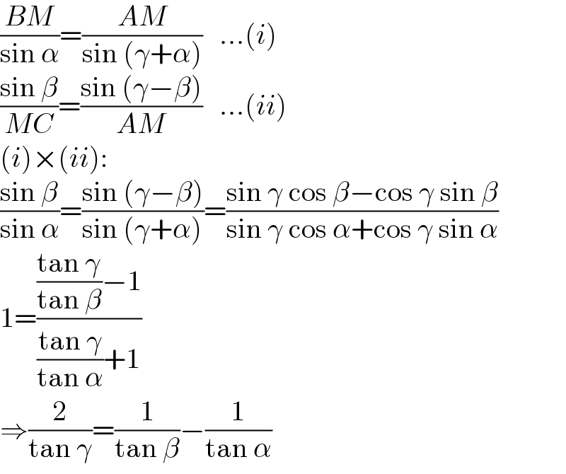 ((BM)/(sin α))=((AM)/(sin (γ+α)))   ...(i)  ((sin β)/(MC))=((sin (γ−β))/(AM))   ...(ii)  (i)×(ii):  ((sin β)/(sin α))=((sin (γ−β))/(sin (γ+α)))=((sin γ cos β−cos γ sin β)/(sin γ cos α+cos γ sin α))  1=((((tan γ)/(tan β))−1)/(((tan γ)/(tan α))+1))  ⇒(2/(tan γ))=(1/(tan β))−(1/(tan α))  