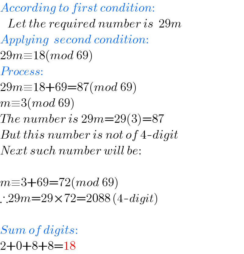 According to first condition:      Let the required number is  29m  Applying  second condition:  29m≡18(mod 69)  Process:  29m≡18+69=87(mod 69)  m≡3(mod 69)   The number is 29m=29(3)=87  But this number is not of 4-digit  Next such number will be:    m≡3+69=72(mod 69)  ∴29m=29×72=2088 (4-digit)    Sum of digits:  2+0+8+8=18  