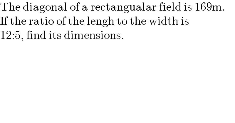 The diagonal of a rectangualar field is 169m.  If the ratio of the lengh to the width is  12:5, find its dimensions.  