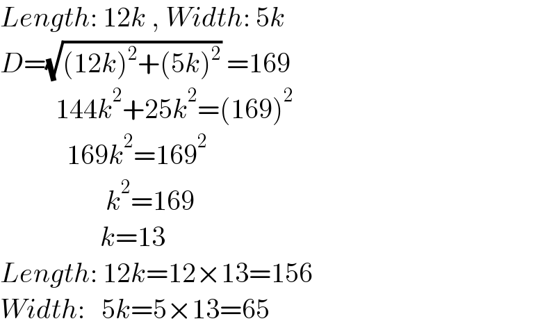Length: 12k , Width: 5k  D=(√((12k)^2 +(5k)^2 )) =169            144k^2 +25k^2 =(169)^2               169k^2 =169^2                      k^2 =169                    k=13  Length: 12k=12×13=156  Width:   5k=5×13=65  