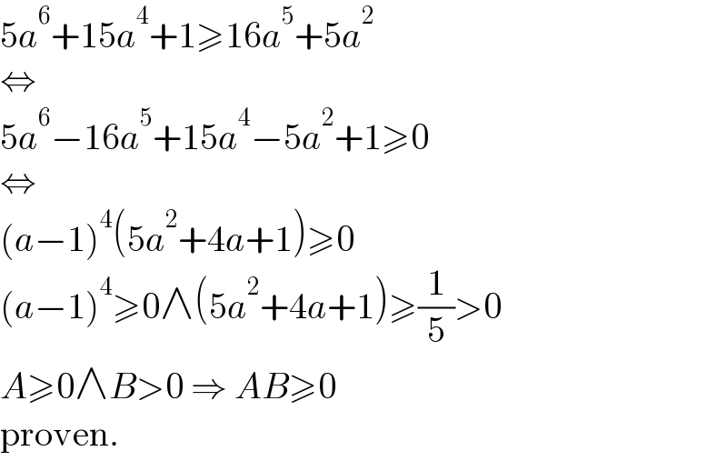 5a^6 +15a^4 +1≥16a^5 +5a^2   ⇔  5a^6 −16a^5 +15a^4 −5a^2 +1≥0  ⇔  (a−1)^4 (5a^2 +4a+1)≥0  (a−1)^4 ≥0∧(5a^2 +4a+1)≥(1/5)>0  A≥0∧B>0 ⇒ AB≥0  proven.  