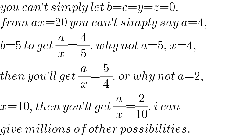 you can′t simply let b=c=y=z=0.  from ax=20 you can′t simply say a=4,  b=5 to get (a/x)=(4/5). why not a=5, x=4,  then you′ll get (a/x)=(5/4). or why not a=2,  x=10, then you′ll get (a/x)=(2/(10)). i can  give millions of other possibilities.  
