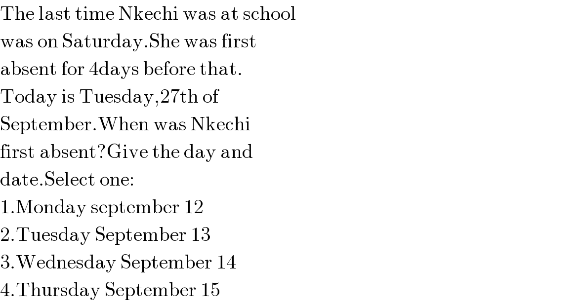 The last time Nkechi was at school  was on Saturday.She was first  absent for 4days before that.  Today is Tuesday,27th of   September.When was Nkechi  first absent?Give the day and  date.Select one:  1.Monday september 12  2.Tuesday September 13  3.Wednesday September 14  4.Thursday September 15  