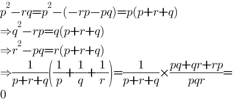 p^2 −rq=p^2 −(−rp−pq)=p(p+r+q)  ⇒q^2 −rp=q(p+r+q)  ⇒r^2 −pq=r(p+r+q)  ⇒(1/(p+r+q))((1/p)+(1/q)+(1/r))=(1/(p+r+q))×((pq+qr+rp)/(pqr))=  0  