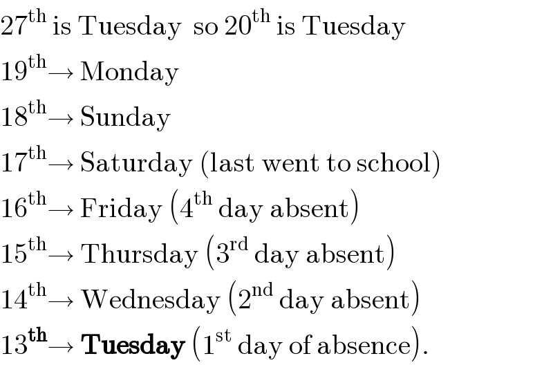 27^(th)  is Tuesday  so 20^(th)  is Tuesday  19^(th) → Monday  18^(th) → Sunday  17^(th) → Saturday (last went to school)  16^(th) → Friday (4^(th)  day absent)  15^(th) → Thursday (3^(rd)  day absent)  14^(th) → Wednesday (2^(nd)  day absent)  13^(th) → Tuesday (1^(st)  day of absence).  