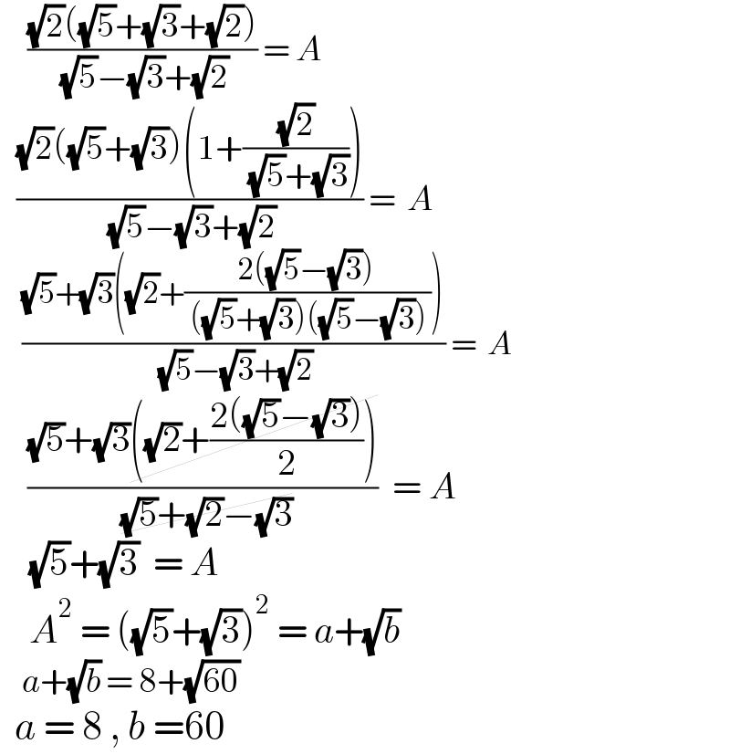      (((√2)((√5)+(√3)+(√2)))/( (√5)−(√3)+(√2))) = A     (((√2)((√5)+(√3))(1+((√2)/( (√5)+(√3)))))/( (√5)−(√3)+(√2))) =  A      (((√5)+(√3)((√2)+((2((√5)−(√3)))/( ((√5)+(√3))((√5)−(√3))))))/( (√5)−(√3)+(√2))) =  A       (((√5)+(√3)((√2)+((2((√5)−(√3)))/2)))/( (√5)+(√2)−(√3)))  = A      (√5)+(√3)  = A      A^2  = ((√5)+(√3))^2  = a+(√b)      a+(√b) = 8+(√(60))    a = 8 , b =60  