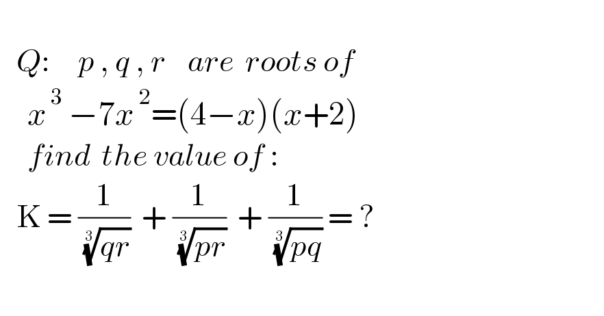      Q:     p , q , r    are  roots of       x^( 3)  −7x^( 2) =(4−x)(x+2)       find  the value of :     K = (1/( ((qr))^(1/3) ))  + (1/( ((pr))^(1/3) ))  + (1/( ((pq))^(1/3) )) = ?    